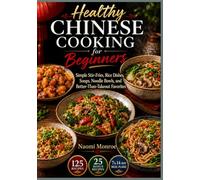 HEALTHY CHINESE COOKING FOR BEGINNERS: Simple Stir-Fries, Rice Dishes, Soups, Noodle Bowls, and Better-Than-Takeout Favorites