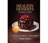 Healthy Desserts Without Guilt: 100 Sugar-Free, Refined Flour-Free Recipes for Delicious, High-Protein & Clean Sweet Treats