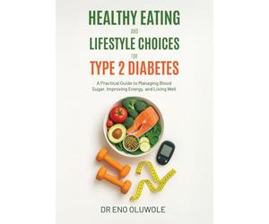 Healthy Eating and Lifestyle Choices for Type 2 Diabetes: A Practical Guide to Managing Blood Sugar, Improving Energy, and Living Well
