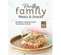 Healthy Family Meals & Snacks: Eat Better, And Feel Good From Dawn To Dusk