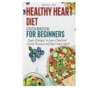Healthy Heart Diet Cookbook for Beginners: Simple Strategies to Lower Cholesterol, Control Blood Pressure, and Boost Heart Health