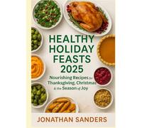 Healthy Holiday Feasts 2025: Nourishing Recipes for Thanksgiving, Christmas & the Season of Joy: 19 Wholesome Recipes to Celebrate with Gratitude, Balance, and Flavor