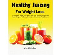 Healthy Juicing For Weight Loss: A Complete Guide with Quick and Easy Recipes to Help You Lose Weight, Fat Burn, Detoxify and Maintain Peak Fitness