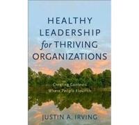 Healthy Leadership for Thriving Organizations Creating Contexts Where People Flourish by Justin A. Irving Justin A. Irving (Auteur)