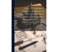 Healthy Moral Homes, Improved Plans For Laying Out Suburban Streets And Building Houses. [Text. With] Plans