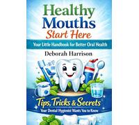 Healthy Mouths Start Here: Your Little Handbook for Better Oral Health: Tips, Tricks & Secrets Your Dental Hygienist Wants You to Know