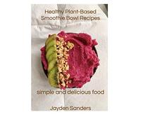 Healthy Plant- Based Smoothie Bowl Recipes: Simple and Delicious Food