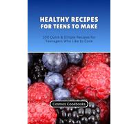 Healthy Recipes for Teens to Make: 100 Quick & Simple Recipes for Teenagers Who Like to Cook