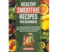 Healthy Smoothie Recipes for Beginners: 150+ Simple and Wholesome Blends to Boost Energy, Support Weight Loss, Detox Naturally, and Build a Healthier, Happier You