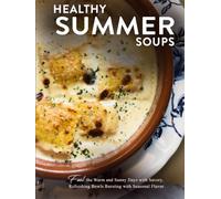 Healthy Summer Soups: Fuel the Warm and Sunny Days with Savory, Refreshing Bowls Bursting with Seasonal Flavor