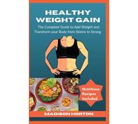 Healthy Weight Gain: The Complete Guide To Add Weight And Transform Your Body From Skinny To Strong, With Nutritious Meals, Tips And Tricks, Recipes And Preparation Methods For Men And Women