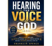 Hearing the Voice of God: How to Recognize God's Voice, Discern His Guidance, Avoid Spiritual Deception, and Walk Confidently in His Will Every Day