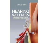 Hearing Wellness: Ultimate Guide In Exploring Causes, Prevention, And Solutions To Hearing Health In The 21st Century