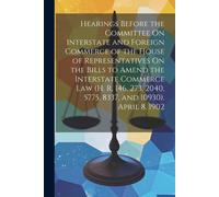 Hearings Before The Committee On Interstate And Foreign Commerce Of The House Of Representatives On The Bills To Amend The Interstate Commerce Law (H.