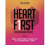 Heart First for Emerging Leaders: What Exceptional Leaders Do in Extraordinary Times