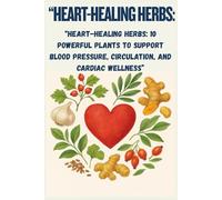 “Heart-Healing Herbs: 10 Powerful Plants to Support Blood Pressure, Circulation, and Cardiac Wellness”: “Natural Remedies Backed by Tradition and Science to Strengthen Your Heart Every Day”