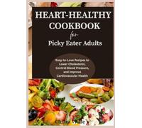 HEART-HEALTHY COOKBOOK FOR PICKY EATER ADULTS: Easy-to-Love Recipes to Lower Cholesterol, Control Blood Pressure, and Improve Cardiovascular Health