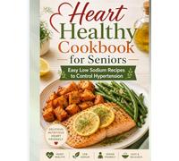 Heart Healthy Cookbook for Seniors: Easy Low Sodium Recipes to Control Hypertension: A 30-Day Meal Plan to Lower Blood Pressure, Reduce Cholesterol, ... Vitality with Simple, Flavorful Ingredients