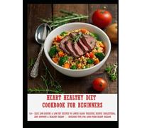 Heart Healthy Diet Cookbook for Beginners: 120+ Easy, Low-Sodium & Low-Fat Recipes to Lower Blood Pressure, Reduce Cholesterol, and Support a Healthy Heart - Includes Tips for Long-Term Heart Health
