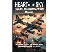 Heart of The Sky - The B-17's Role in America's WWII Offensive: The Courage, Strategy, and Evolution Behind America's Heavyweight Hero of WWII.