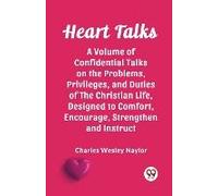 Heart Talks A Volume Of Confidential Talks On The Problems, Privileges, And Duties Of The Christian Life, Designed To Comfort, Encourage, Strengthen And Instruct