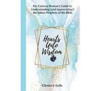 Hearts Unto Wisdom: The Curious Woman's Guide To Understanding (And Appreciating!) The Minor Prophets Of The Bible