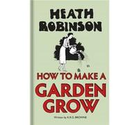 Heath Robinson How To Make A Garden Gr W Heath Robinson, K R G Browne (Auteur)