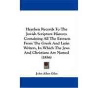 Heathen Records to the Jewish Scripture History: Containing All the Extracts from the Gr nd Latin Writers, in Which the Jews and Christians Are Na
