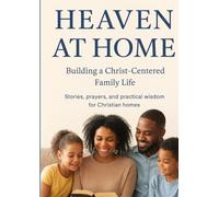 Heaven at Home: Building a Christ-Centered Family Life: Stories, prayers, and practical wisdom for Christian homes