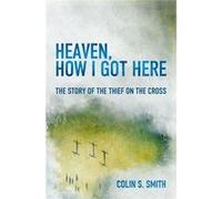 Heaven, How I Got Here: The Story of the Thief on the Cross Smith, Colin S (Auteur)