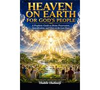 Heaven on Earth for God's People: A Prophetic Guide to Divine Preservation, Sanctification, and Glory in the Last Days