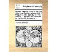 Heaven Taken by Storm: Or, the Holy Violence a Christian Is to Put Forth in the Pursuit After Glory. by Thomas Watson, ... Revised and Correc Watson, Thomas, Jr. (Auteur)