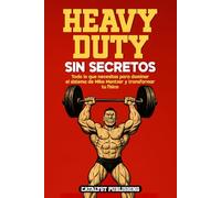 Heavy Duty Sin Secretos: Todo lo que necesitas para dominar el sistema de Mike Mentzer y transformar tu físico