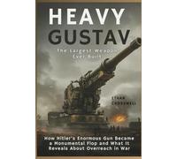 Heavy Gustav: The Largest Weapon Ever Built: How Hitler’s Enormous Gun Became a Monumental Flop and What It Reveals About Overreach in War