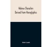 Hebrew Characters Derived From Hieroglyphics; The Original Pictures Applied To The Interpretation Of Various Words And Passages In The Sacred Writings And Especially Of The History Of The Creation And