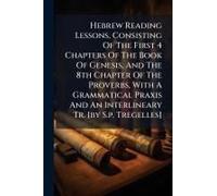 Hebrew Reading Lessons, Consisting Of The First 4 Chapters Of The Book Of Genesis, And The 8th Chapter Of The Proverbs, With A Grammatical Praxis And An Interlineary Tr. [By S.P. Tregelles]