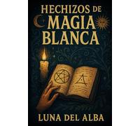 Hechizos de Magia Blanca: El grimorio práctico de amor, protección y abundancia
