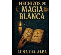 Hechizos de Magia Blanca: El grimorio práctico de amor, protección y abundancia