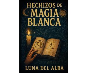 Hechizos de Magia Blanca: El grimorio práctico de amor, protección y abundancia