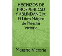 HECHIZOS DE PROSPERIDAD Y ABUNDANCIA: El Libro Mágico de Maestra Victoria