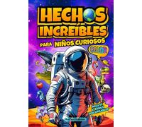 Hechos Increíbles para Niños Curiosos: Ilustrado a todo Color, más de 120 Curiosidades sobre Ciencia, el Espacio, Animales Asombrosos, Nuestro Planeta, el Cuerpo Humano y más. Con Actividades Extra.