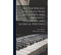 Hector Berlioz, Selections From His Letters, And Aesthetic, Humorous, And Satirical Writings