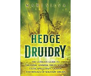 Hedge Druidry: The Ultimate Guide to Druidism, Animism, Druid Magic, Celtic Spellcraft, Ogham, and Rituals of Solitary Druids