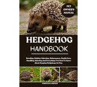 HEDGEHOG HANDBOOK: Breeding, Habitat, Selecting, Maintenance, Health Care, Handling, Selecting And Everything You Need To Know About Keeping Hedgehogs As Pets.