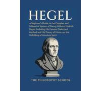 Hegel: A Beginner's Guide to the Complex and Influential System of Georg Wilhelm Friedrich Hegel, Including His Famous Dialectical Method and His Theory of History as the Unfolding of Absolute Spirit