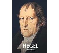 Hegel auf den Punkt: Das Wesentliche seiner Philosophie