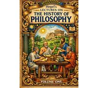 Hegel’s Lectures on THE HISTORY OF PHILOSOPHY VOLUME ONE: EXPLORE THE FOUNDATIONS OF HUMAN THOUGHT