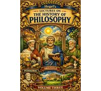 HEGEL’S LECTURES ON THE HISTORY OF PHILOSOPHY: VOLUME THREE: Hegelian dialectic ancient philosophy: The Rise of Modern Reason