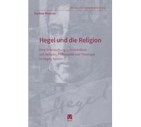 Hegel und die Religion: Eine Untersuchung zum Verhältnis von Religion, Philosophie und Theologie in Hegels System