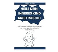 HEILE DEIN INNERES KIND ARBEITSBUCH: Das innere Kind verstehen, Strategien zur Heilung und emotionalen Selbstfindung